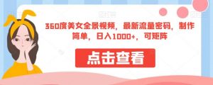 360度美女全景视频，最新流量密码，制作简单，日入1000+，可矩阵【揭秘】-水滴知识网