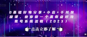 0基础好物分享+小店+千川投放课,教你做一个高收益好物账号系统流程(2023)-水滴知识网
