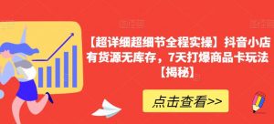 【超详细超细节全程实操】抖音小店有货源无库存，7天打爆商品卡玩法【揭秘】-水滴知识网