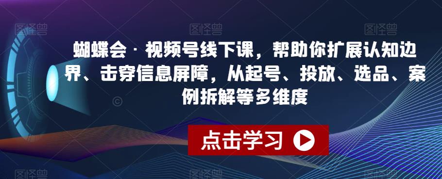 蝴蝶会·视频号线下课，帮助你扩展认知边界、击穿信息屏障，从起号、投放、选品、案例拆解等多维度-水滴知识网