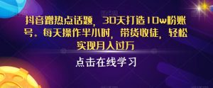 抖音蹭热点话题,30天打造10w粉账号,每天操作半小时,带货收徒,轻松实现月入过万【揭秘】-水滴知识网