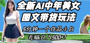 全新AI中年美女图文带货玩法,5分钟一个作品小白无脑日入500+【揭秘】-水滴知识网