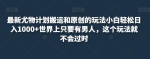 最新尤物计划搬运和原创的玩法小白轻松日入1000+世界上只要有男人,这个玩法就不会过时【揭秘】-水滴知识网
