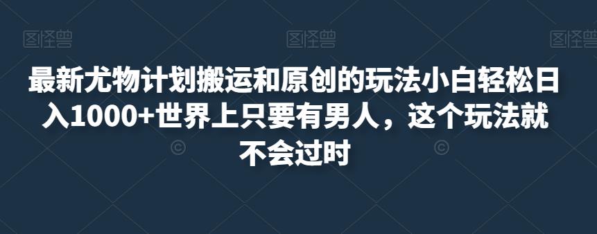 最新尤物计划搬运和原创的玩法小白轻松日入1000+世界上只要有男人,这个玩法就不会过时【揭秘】-水滴知识网