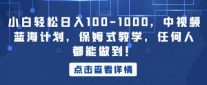 小白轻松日入100-1000,中视频蓝海计划,保姆式教学,任何人都能做到!【揭秘】-水滴知识网