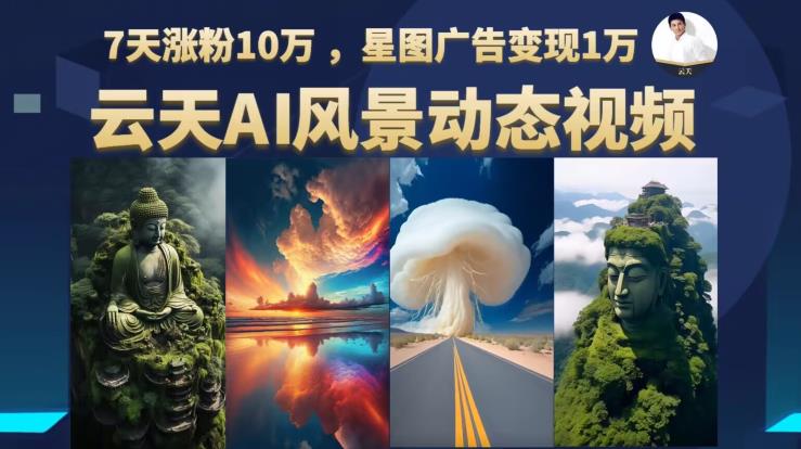云天AI风景动图视频制作,7天涨粉10万,星图广告变现1万(更新87节课)-水滴知识网