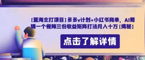 【蓝海主打项目】多多v计划+小红书商单,AI剪辑一个视频三份收益矩阵打法月入十万【揭秘】-水滴知识网