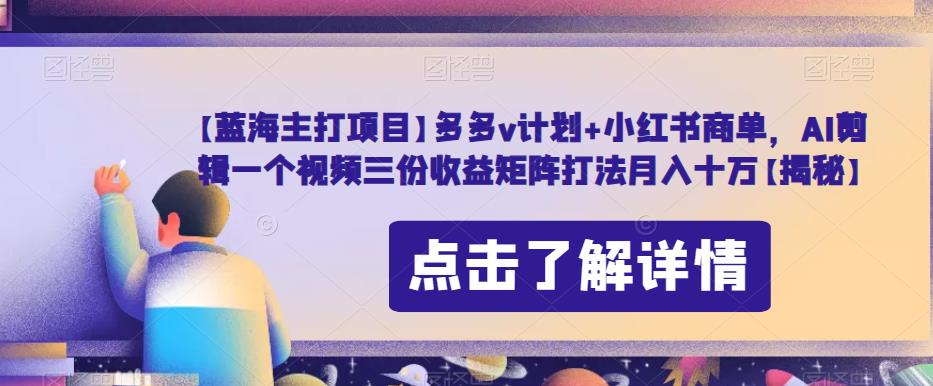 【蓝海主打项目】多多v计划+小红书商单，AI剪辑一个视频三份收益矩阵打法月入十万【揭秘】-水滴知识网