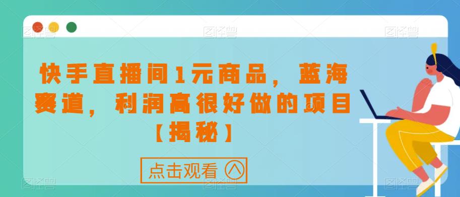 快手直播间1元商品,蓝海赛道,利润高很好做的项目【揭秘】-水滴知识网