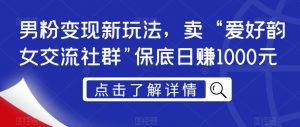 男粉变现新玩法,卖“爱好韵女交流社群”保底日赚1000元【揭秘】-水滴知识网