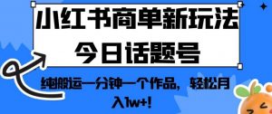 小红书商单新玩法今日话题号，纯搬运一分钟一个作品，轻松月入1w+！【揭秘】-水滴知识网