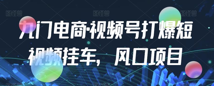 九门电商·视频号打爆短视频挂车,风口项目-水滴知识网