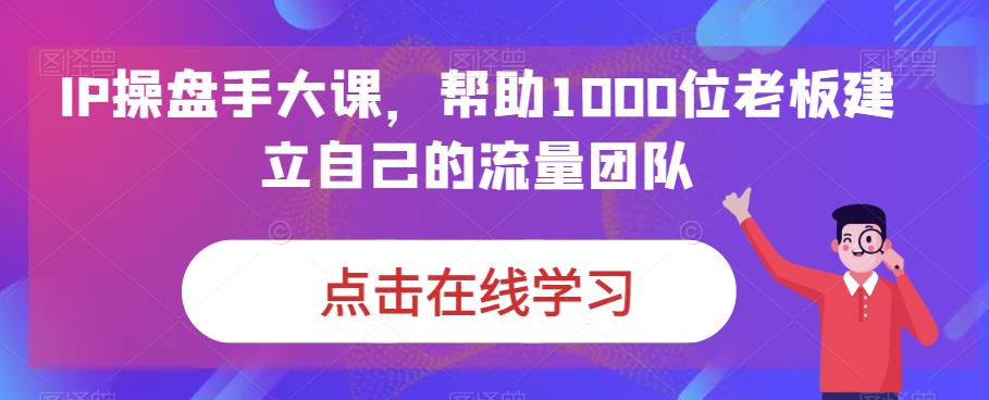 IP操盘手大课,帮助1000位老板建立自己的流量团队-水滴知识网