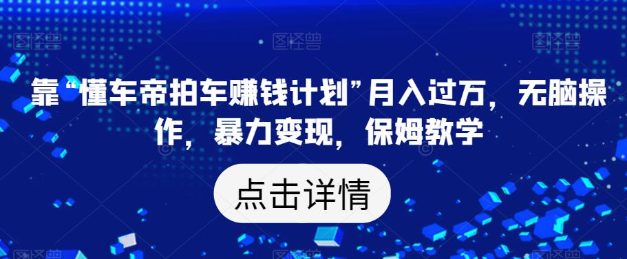 靠“懂车帝拍车赚钱计划”月入过万,无脑操作,暴力变现,保姆教学【揭秘】-水滴知识网