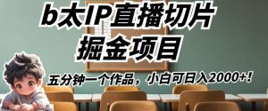 b太IP直播切片掘金项目，五分钟一个作品，小白可日入2000+【揭秘】-水滴知识网