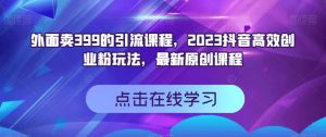 外面卖399的引流课程,2023抖音高效创业粉玩法,最新原创课程-水滴知识网