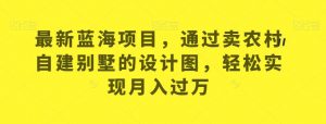 最新蓝海项目,通过卖农村自建别墅的设计图,轻松实现月入过万【揭秘】-水滴知识网