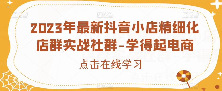 2023年最新抖音小店精细化店群实战社群-学得起电商-水滴知识网