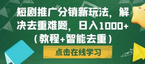 短剧推广分销新玩法,解决去重难题,日入1000+(教程+智能去重)【揭秘】-水滴知识网