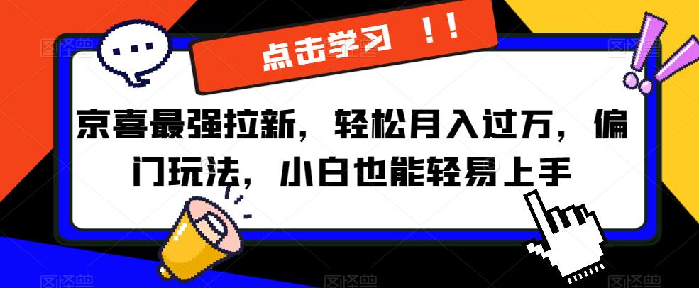 京喜最强拉新，轻松月入过万，偏门玩法，小白也能轻易上手【揭秘】-水滴知识网