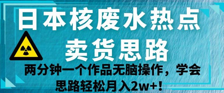日本核废水热点卖货思路，两分钟一个作品无脑操作，学会思路轻松月入2w+【揭秘】-水滴知识网