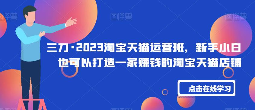 三刀·2023淘宝天猫运营班,新手小白也可以打造一家赚钱的淘宝天猫店铺-水滴知识网