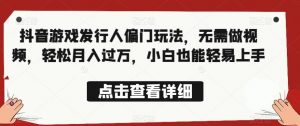 全网首发,抖音游戏发行人偏门玩法,无需做视频,轻松月入过万,小白也能轻易上手【揭秘】-水滴知识网