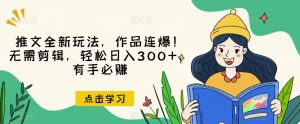 推文全新玩法,作品连爆!无需剪辑,轻松日入300+,有手必赚【揭秘】-水滴知识网