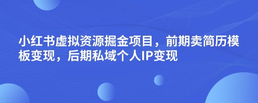 小红书虚拟资源掘金项目,前期卖简历模板变现,后期私域个人IP变现,日入300,长期稳定【揭秘】-水滴知识网