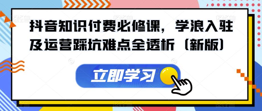 抖音知识付费必修课,学浪入驻及运营踩坑难点全透析(新版)-水滴知识网