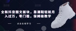 全新抖音图文板块，靠潮鞋轻松月入过万，零门槛，保姆级教学【揭秘】-水滴知识网