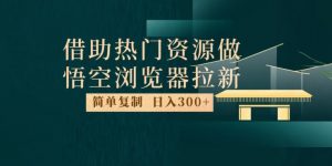 最新借助热门资源悟空浏览器拉新玩法,日入300+,人人可做,每天1小时【揭秘】-水滴知识网