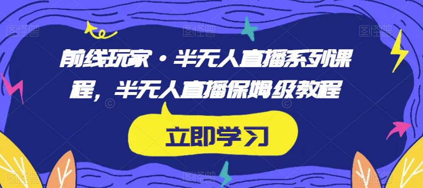 前线玩家·半无人直播系列课程,半无人直播保姆级教程-水滴知识网