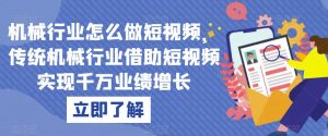 机械行业怎么做短视频，传统机械行业借助短视频实现千万业绩增长-水滴知识网