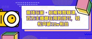 前线玩家·短视频剪辑课,百万主播都在用的技巧,轻松突破10w粉丝-水滴知识网