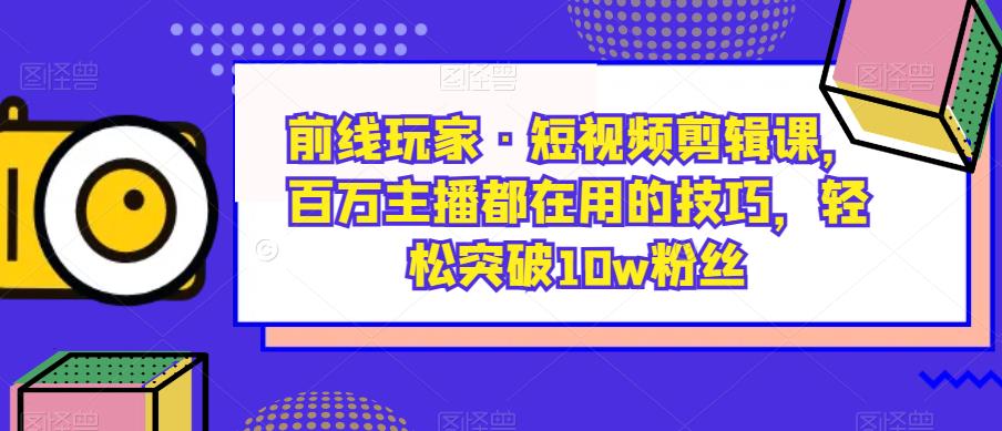 前线玩家·短视频剪辑课,百万主播都在用的技巧,轻松突破10w粉丝-水滴知识网
