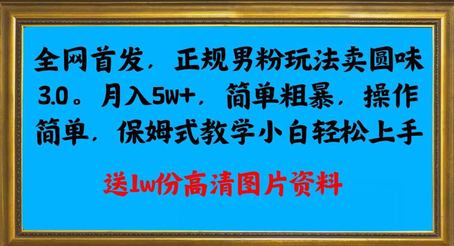 全网首发正规男粉玩法卖圆味3.0,月入5W+,简单粗暴,操作简单,保姆式教学,小白轻松上手-水滴知识网