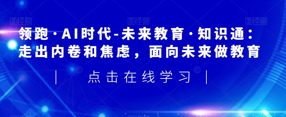 领跑·AI时代-未来教育·知识通:走出内卷和焦虑,面向未来做教育-水滴知识网