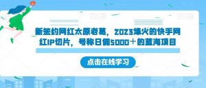 新签约网红太原老葛，2023爆火的快手网红IP切片，号称日佣5000＋的蓝海项目【揭秘】-水滴知识网