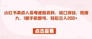 小红书卖成人高考虚拟资料,风口项目,热度大,1部手机即可,轻松日入200+【揭秘】-水滴知识网