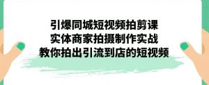 引爆同城短视频拍剪课，实体商家拍摄制作实战，教你拍出引流到店的短视频-水滴知识网