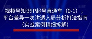 视频号知识IP起号直通车(0-1),平台差异一次讲透入局分析打法指南(实战案例精细拆解)-水滴知识网
