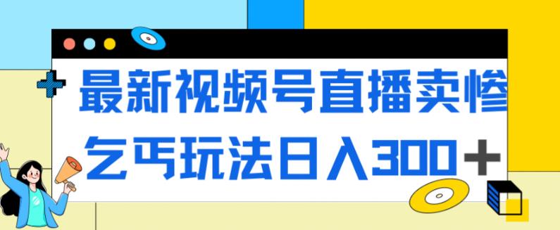 最新视频号直播卖惨乞讨玩法，流量嘎嘎滴，轻松日入300+-水滴知识网