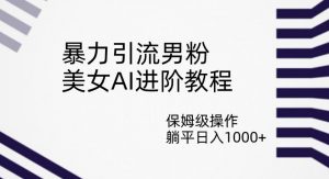 暴力引流男粉,美女AI进阶教程,保姆级操作,躺平日入1000+【揭秘】-水滴知识网