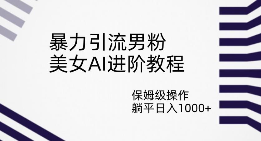 暴力引流男粉，美女AI进阶教程，保姆级操作，躺平日入1000+【揭秘】-水滴知识网