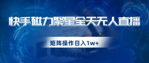 快手磁力聚星全天无人直播,矩阵操作日入1w+【揭秘】-水滴知识网