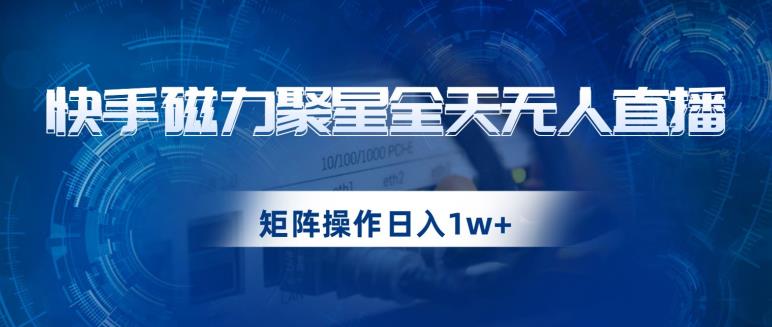 快手磁力聚星全天无人直播,矩阵操作日入1w+【揭秘】-水滴知识网