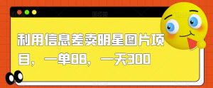 利用信息差卖明星图片项目，一单88，一天300【揭秘】-水滴知识网