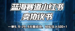 蓝海赛道小红书卖协议书，一单9.9-29.9无需成本，轻松日入500+!【揭秘】-水滴知识网