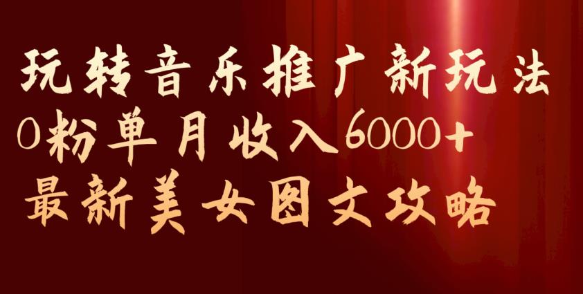 玩转音乐推广新玩法，0粉单月收入6000+，最新美女图文攻略【揭秘】-水滴知识网